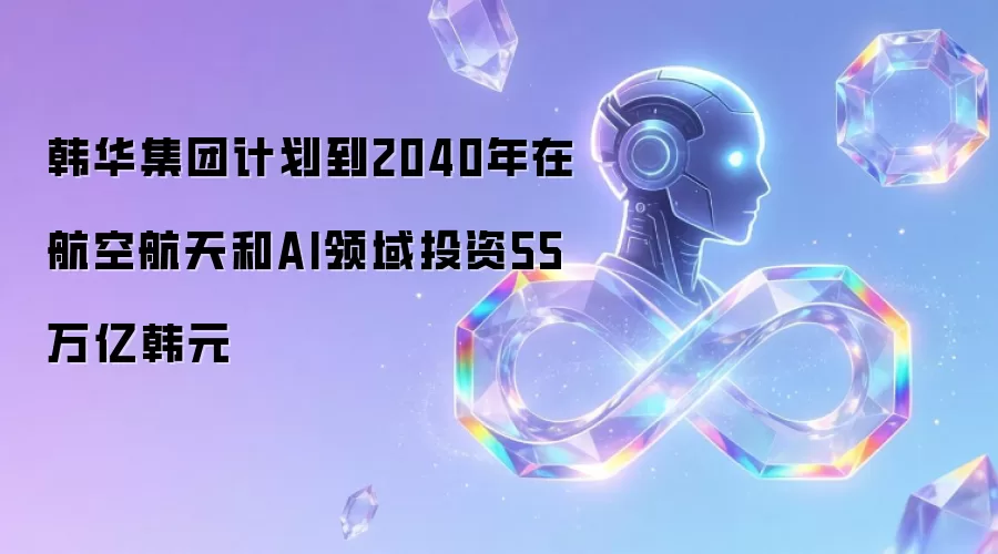 韩华集团计划到2040年在航空航天和AI领域投资55万亿韩元