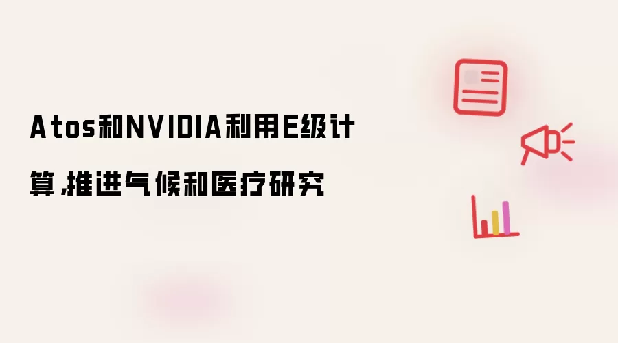 Atos和NVIDIA利用E级计算,推进气候和医疗研究