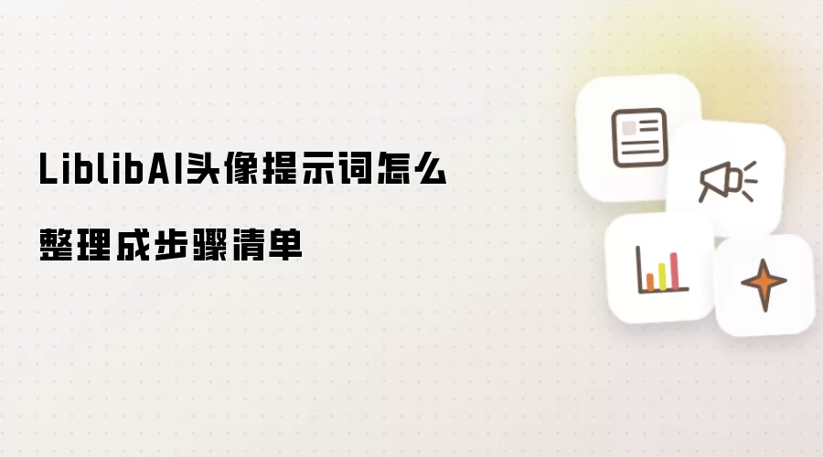 LiblibAI头像提示词怎么整理成步骤清单