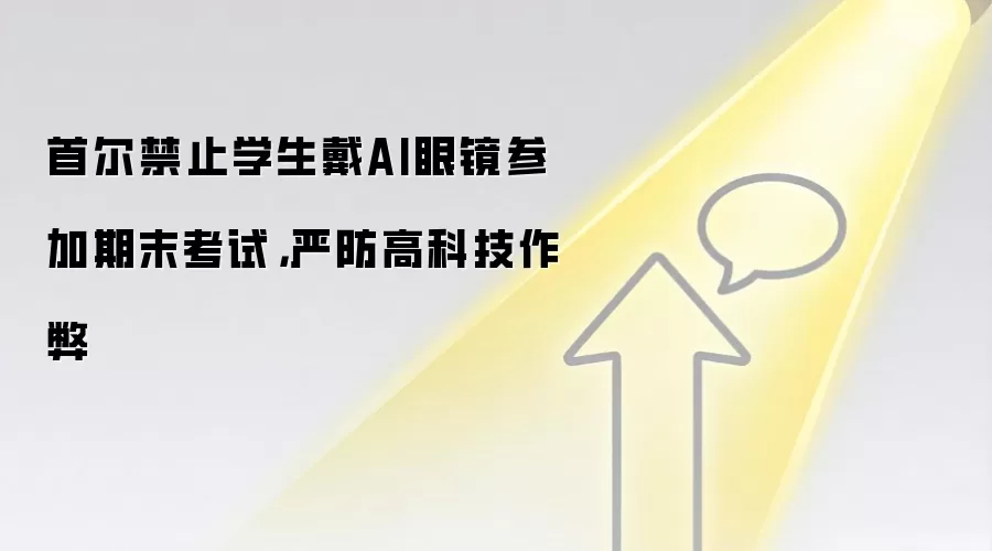 首尔禁止学生戴AI眼镜参加期末考试,严防高科技作弊