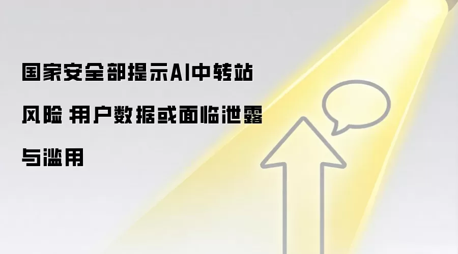 国家安全部提示AI中转站风险:用户数据或面临泄露与滥用