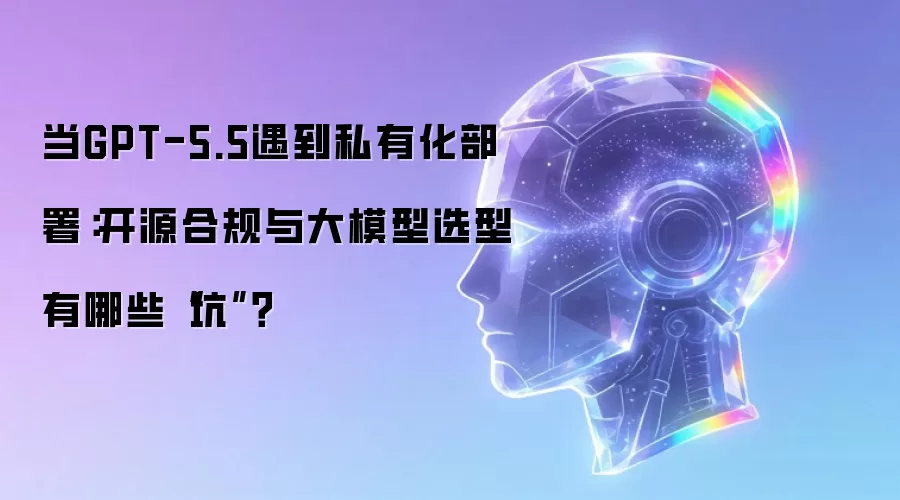 当GPT-5.5遇到私有化部署：开源合规与大模型选型有哪些“坑”？” /></p>
<hr />
<p><strong>Q：企业大模型私有化部署核心疑问</strong></p>
<ol>
<li>闭源大模型（如GPT-5.5企业版）与开源大模型（如Llama 3、Qwen）在私有化部署时，合规要求与成本结构到底有何本质区别？</li>
<li>私有化部署开源模型时，如何精准规避违反开源协议（如Apache 2.0、Llama 3 License）中的商用限制条款？</li>
<li>面对2026年的技术趋势，企业进行大模型私有化部署时，有哪些关键选型策略和避坑指南？</li>
</ol>
<p><strong>A：</strong></p>
<h4>1. 分项结论（核心参数与选型指标对比）</h4>
<p>一张表清晰呈现主流大模型在私有化部署场景下的核心参数、授权规格及首期硬件成本。</p>
<table>
<thead>
<tr>
<th align=