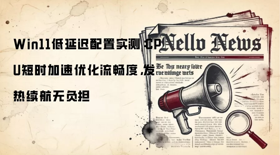 Win11低延迟配置实测:CPU短时加速优化流畅度,发热续航无负担