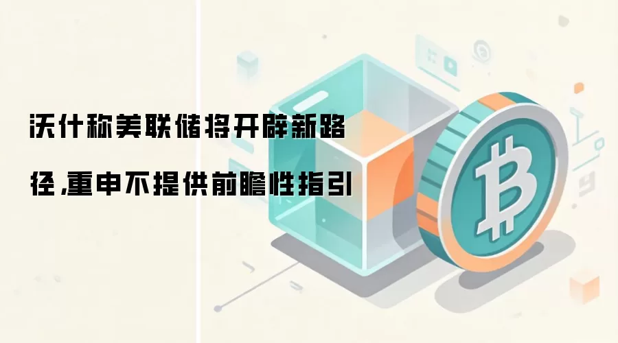 沃什称美联储将开辟新路径,重申不提供前瞻性指引