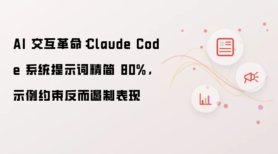 AI 交互革命：Claude Code 系统提示词精简 80%，示例约束反而遏制表现