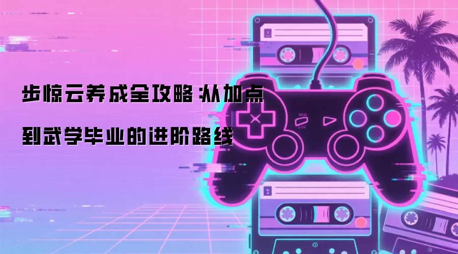 步惊云养成全攻略:从加点到武学毕业的进阶路线