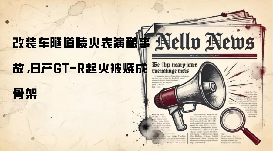 改装车隧道喷火表演酿事故,日产GT-R起火被烧成骨架