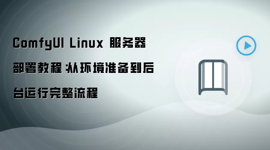 ComfyUI Linux 服务器部署教程:从环境准备到后台运行完整流程