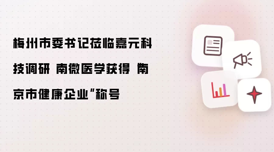 梅州市委书记莅临嘉元科技调研 南微医学获得“南京市健康企业”称号