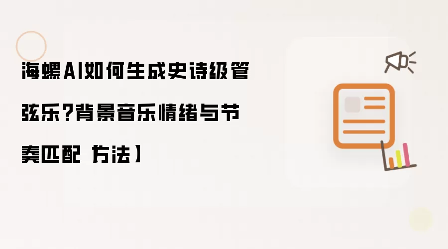 海螺AI如何生成史诗级管弦乐?背景音乐情绪与节奏匹配【方法】