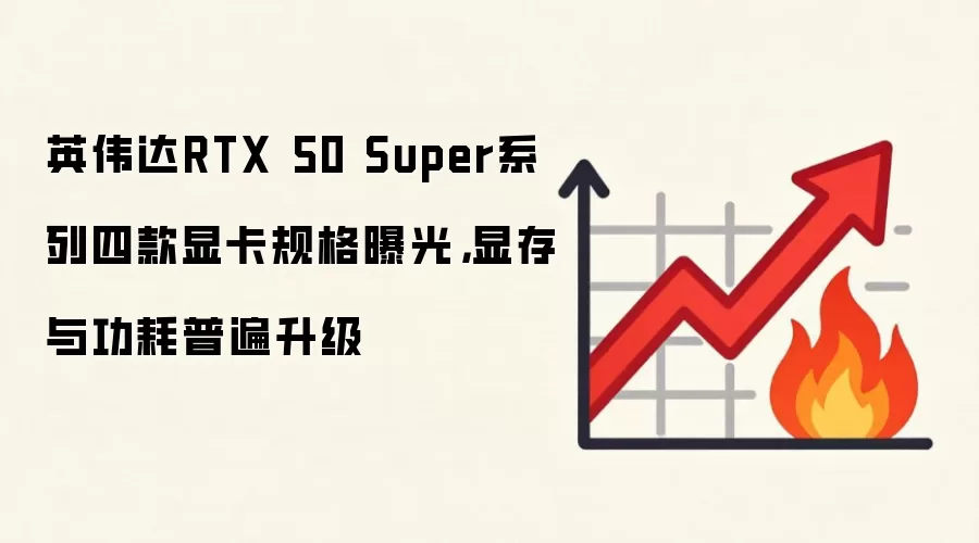 英伟达RTX 50 Super系列四款显卡规格曝光,显存与功耗普遍升级