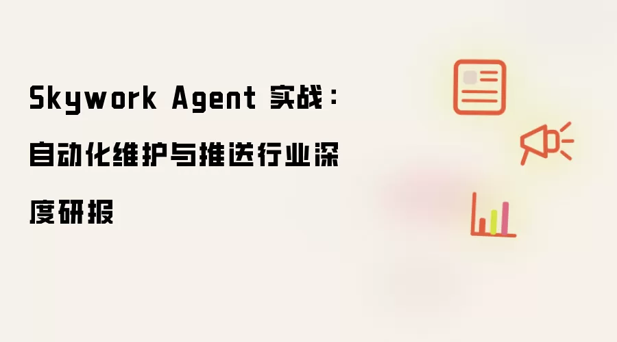 Skywork Agent 实战:自动化维护与推送行业深度研报