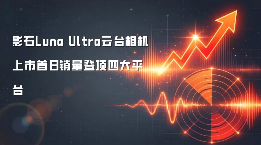 影石Luna Ultra云台相机上市首日销量登顶四大平台