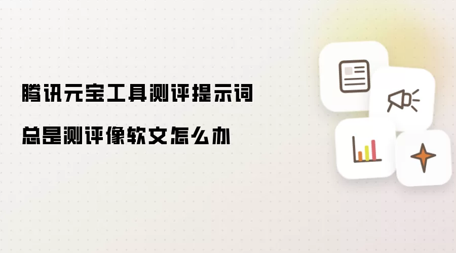 腾讯元宝工具测评提示词总是测评像软文怎么办