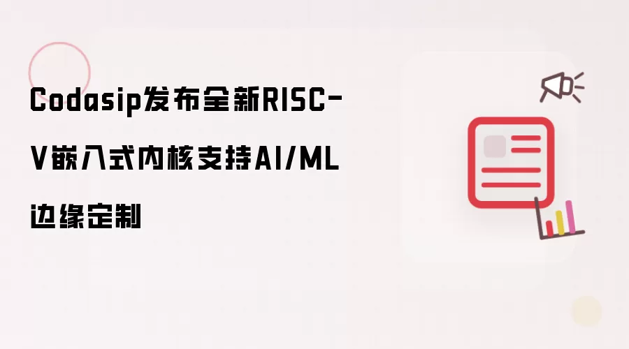 Codasip发布全新RISC-V嵌入式内核支持AI/ML边缘定制