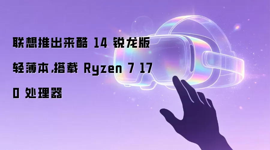 联想推出来酷 14 锐龙版轻薄本,搭载 Ryzen 7 170 处理器