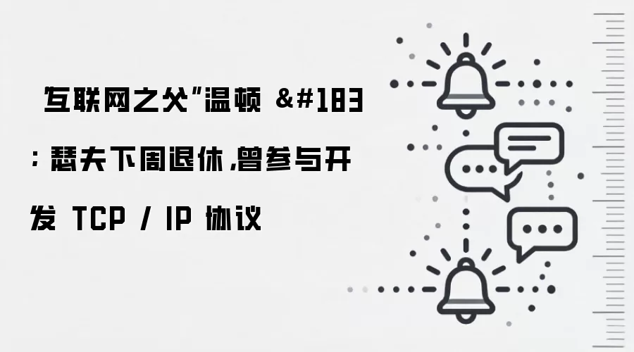 “互联网之父”温顿 · 瑟夫下周退休,曾参与开发 TCP / IP 协议