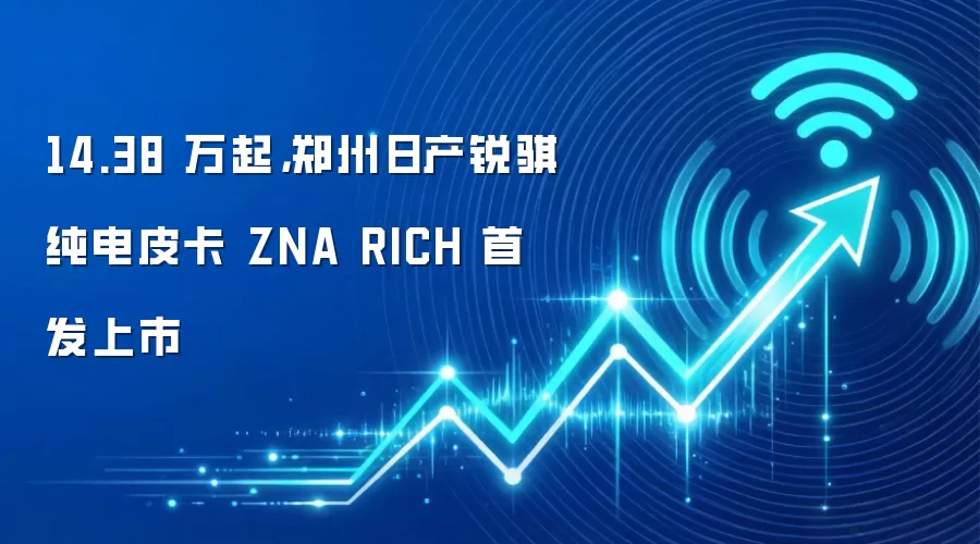 14.38 万起,郑州日产锐骐纯电皮卡 ZNA RICH 首发上市
