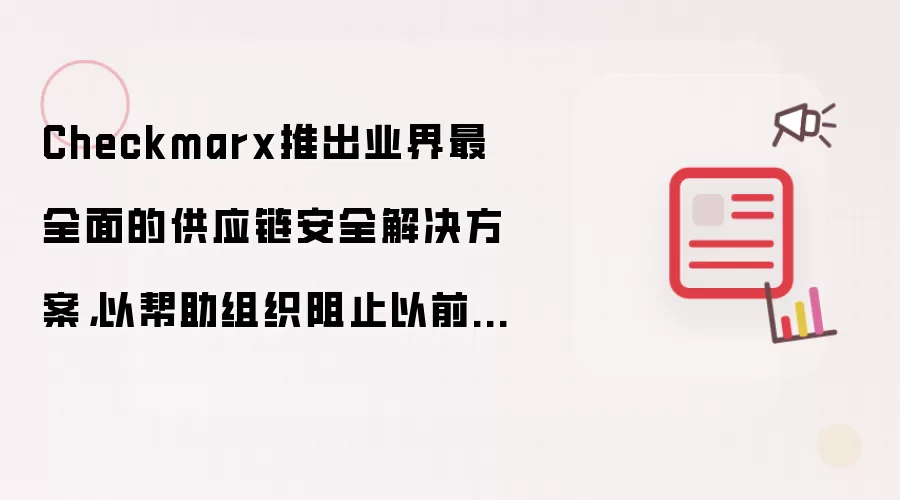 Checkmarx推出业界最全面的供应链安全解决方案,以帮助组织阻止以前无法检测到的恶意开源软件包