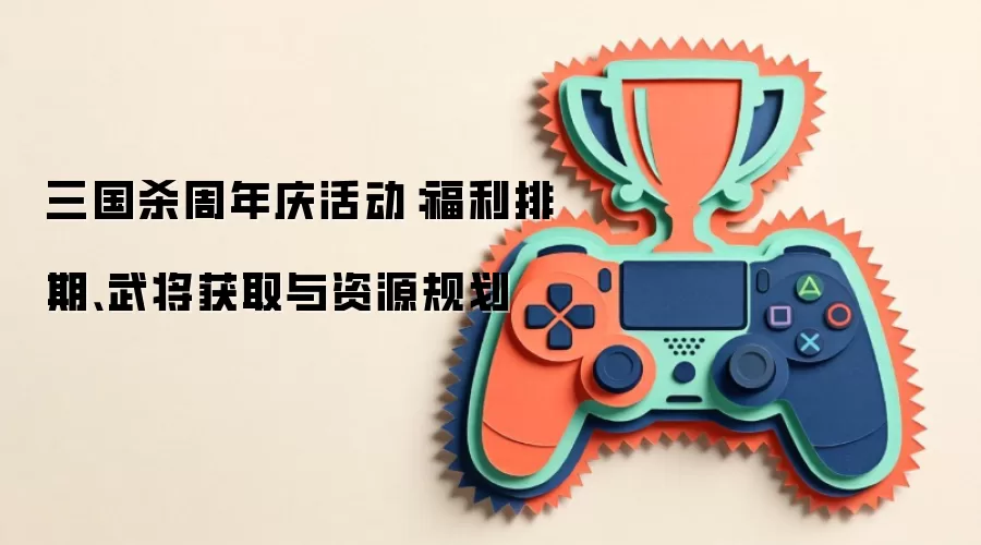 三国杀周年庆活动:福利排期、武将获取与资源规划