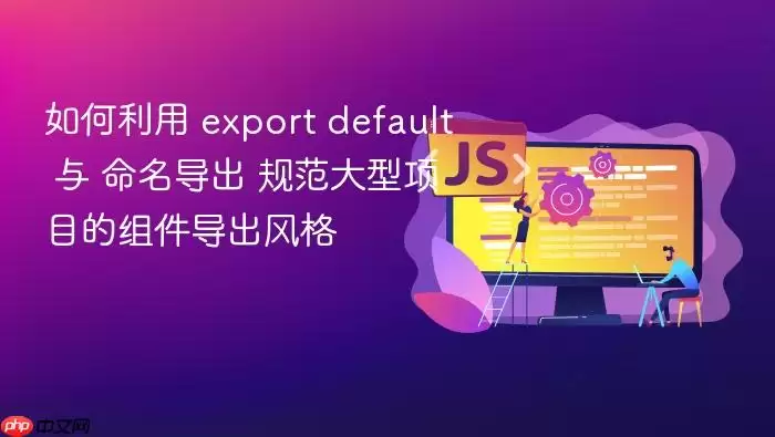 如何利用 export default 与 命名导出 规范大型项目的组件导出风格