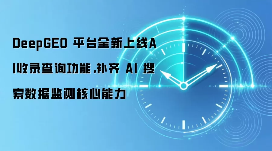 DeepGEO 平台全新上线AI收录查询功能,补齐 AI 搜索数据监测核心能力