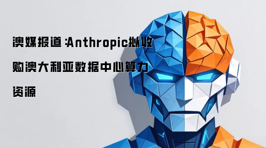 澳媒报道：Anthropic拟收购澳大利亚数据中心算力资源