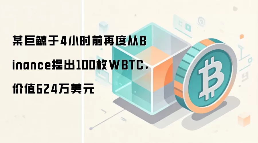 某巨鲸于4小时前再度从Binance提出100枚WBTC,价值624万美元