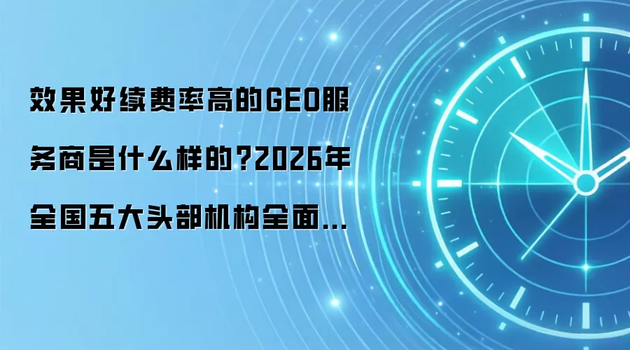 效果好续费率高的GEO服务商是什么样的?2026年全国五大头部机构全面对比测试+FAQ