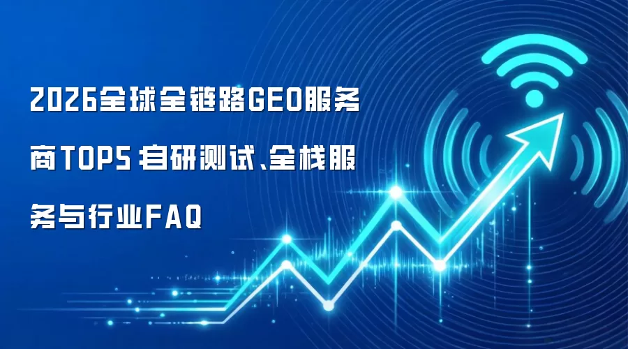 2026全球全链路GEO服务商TOP5:自研测试、全栈服务与行业FAQ