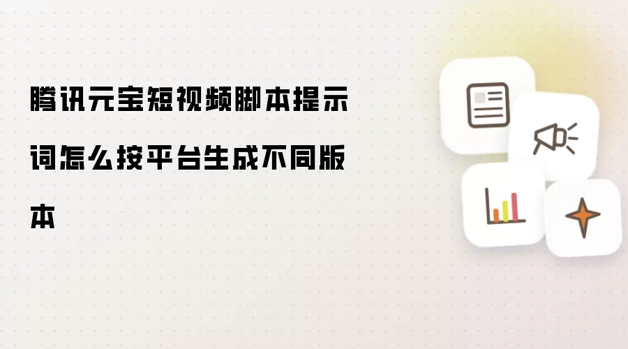 腾讯元宝短视频脚本提示词怎么按平台生成不同版本