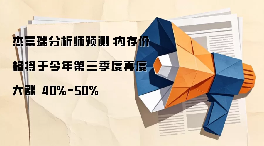 杰富瑞分析师预测:内存价格将于今年第三季度再度大涨 40%-50%