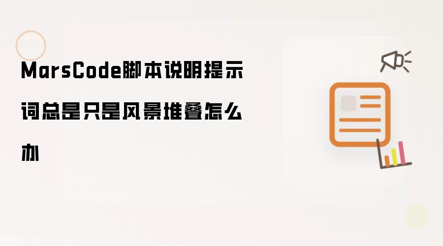 MarsCode脚本说明提示词总是只是风景堆叠怎么办
