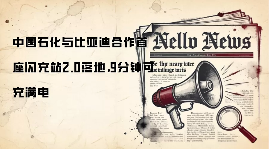 中国石化与比亚迪合作首座闪充站2.0落地,9分钟可充满电