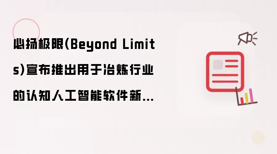 必扬极限(Beyond Limits)宣布推出用于冶炼行业的认知人工智能软件新产品