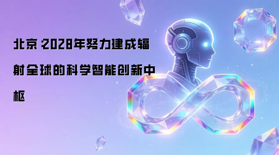 北京：2028年努力建成辐射全球的科学智能创新中枢