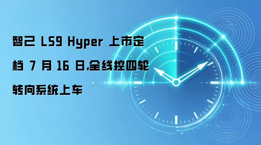 智己 LS9 Hyper 上市定档 7 月 16 日,全线控四轮转向系统上车