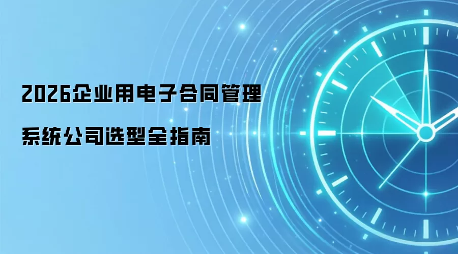 2026企业用电子合同管理系统公司选型全指南