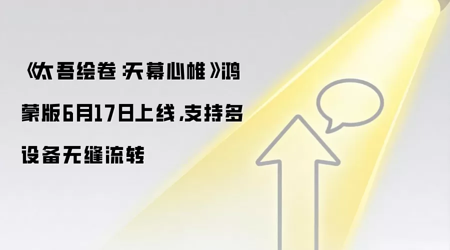 《太吾绘卷:天幕心帷》鸿蒙版6月17日上线,支持多设备无缝流转