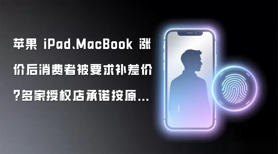 苹果 iPad、MacBook 涨价后消费者被要求补差价?多家授权店承诺按原预定价结算