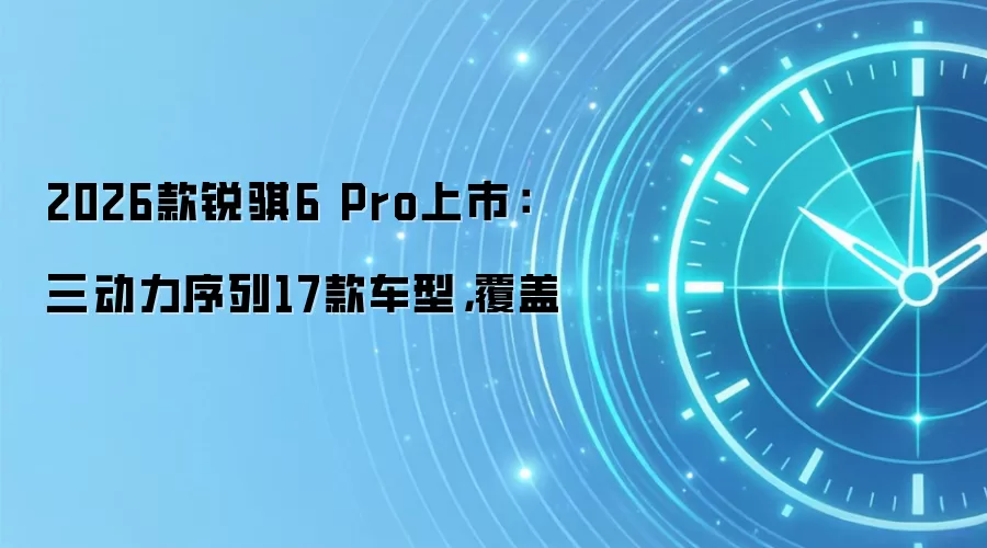 2026款锐骐6 Pro上市:三动力序列17款车型,覆盖