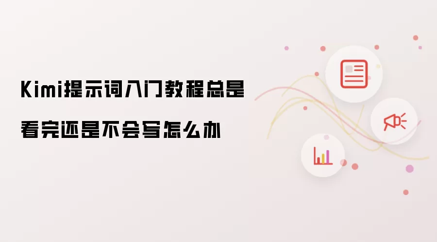 Kimi提示词入门教程总是看完还是不会写怎么办