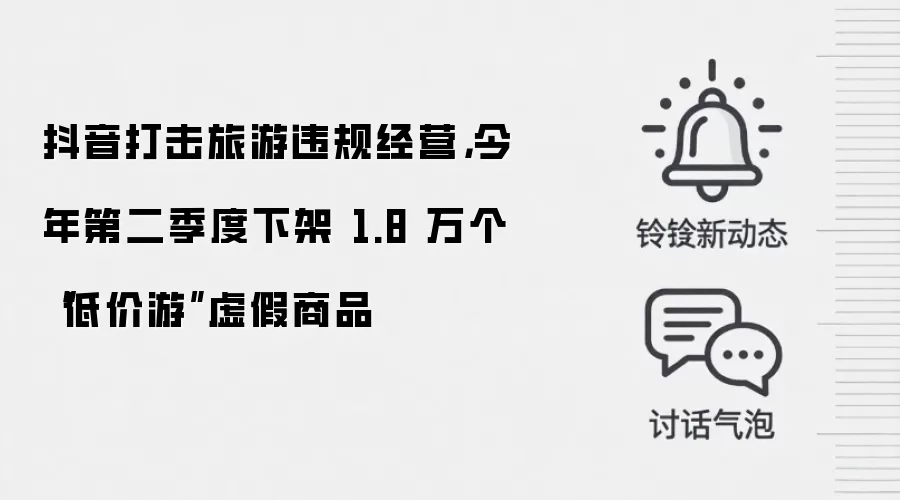 抖音打击旅游违规经营，今年第二季度下架 1.8 万个“低价游”虚假商品