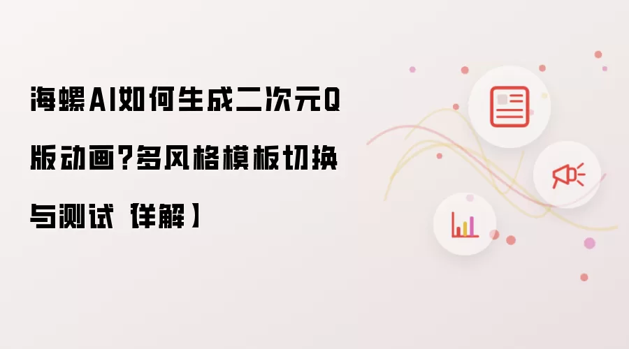 海螺AI如何生成二次元Q版动画?多风格模板切换与测试【详解】