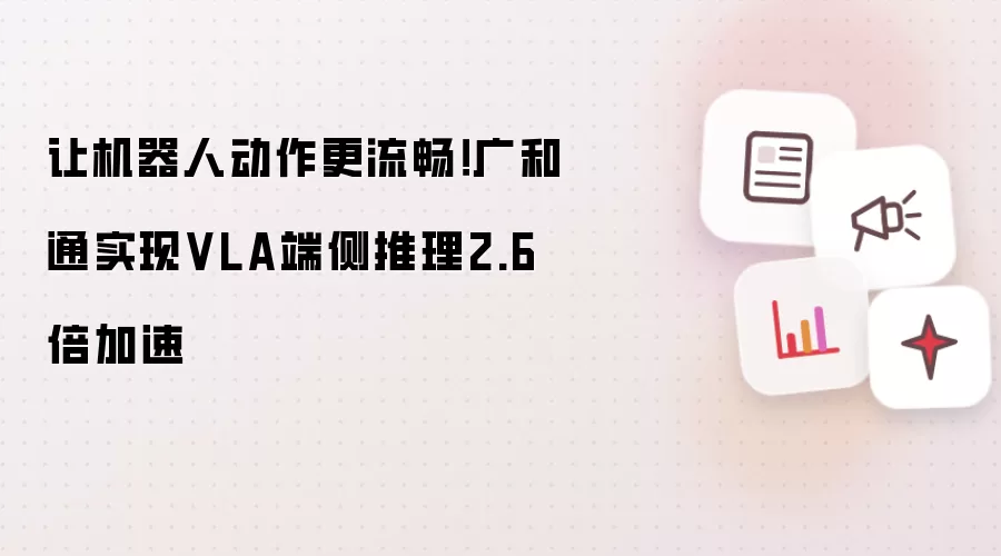 让机器人动作更流畅!广和通实现VLA端侧推理2.6倍加速