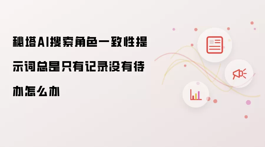 秘塔AI搜索角色一致性提示词总是只有记录没有待办怎么办