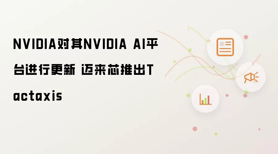 NVIDIA对其NVIDIA AI平台进行更新 迈来芯推出Tactaxis