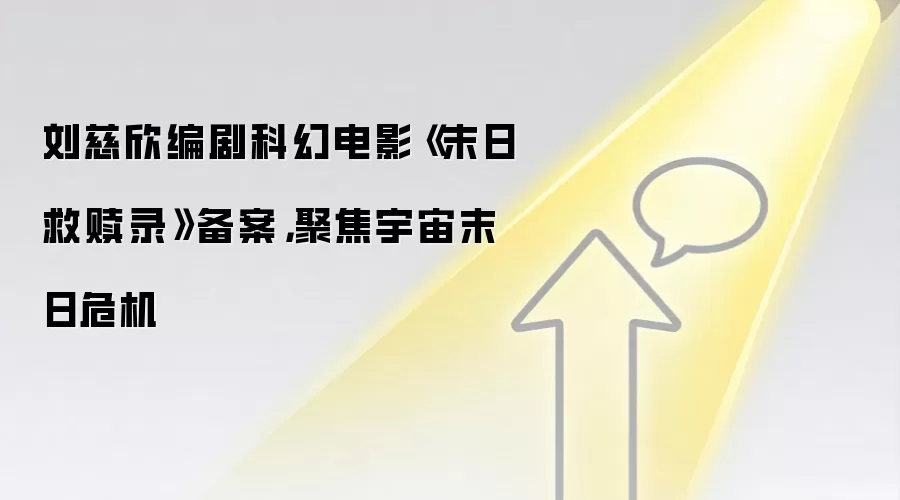 刘慈欣编剧科幻电影《末日救赎录》备案,聚焦宇宙末日危机