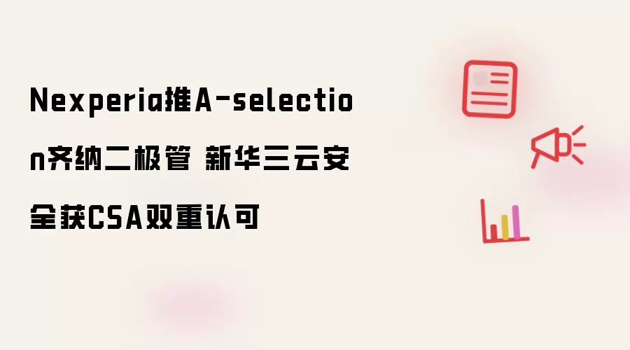 Nexperia推A-selection齐纳二极管 新华三云安全获CSA双重认可