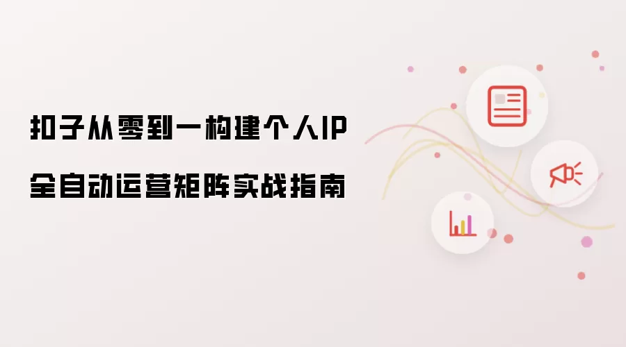 扣子从零到一构建个人IP全自动运营矩阵实战指南